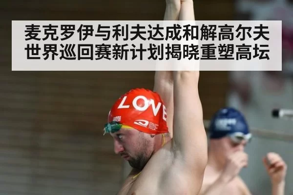 麦克罗伊与利夫达成和解高尔夫世界巡回赛新计划揭晓重塑高坛
