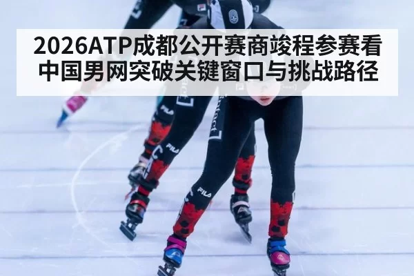 2026ATP成都公开赛商竣程参赛看中国男网突破关键窗口与挑战路径