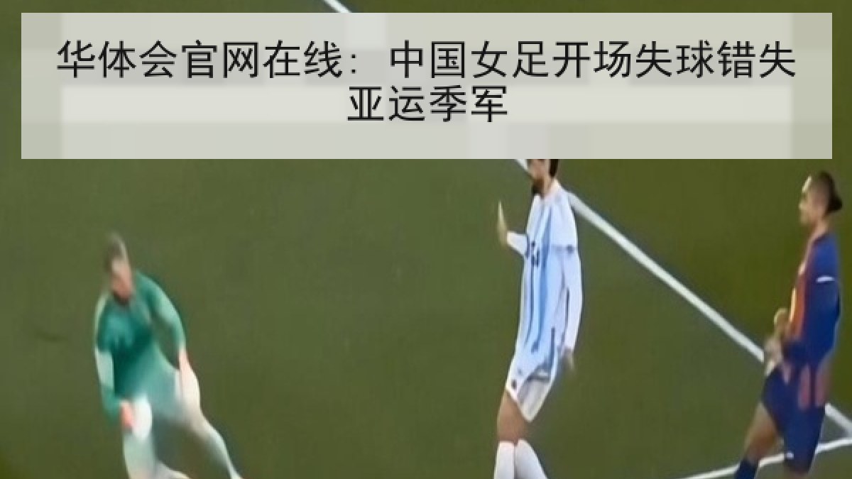 华体会官网在线: 中国女足开场失球错失亚运季军